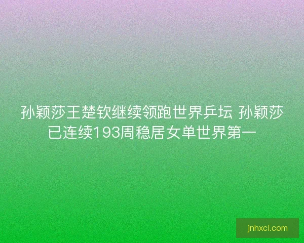 孙颖莎王楚钦继续领跑世界乒坛 孙颖莎已连续193周稳居女单世界第一