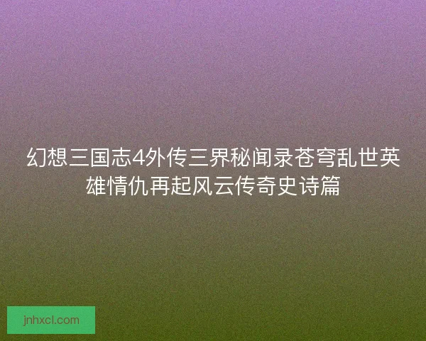 幻想三国志4外传三界秘闻录苍穹乱世英雄情仇再起风云传奇史诗篇
