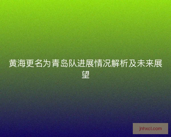 黄海更名为青岛队进展情况解析及未来展望