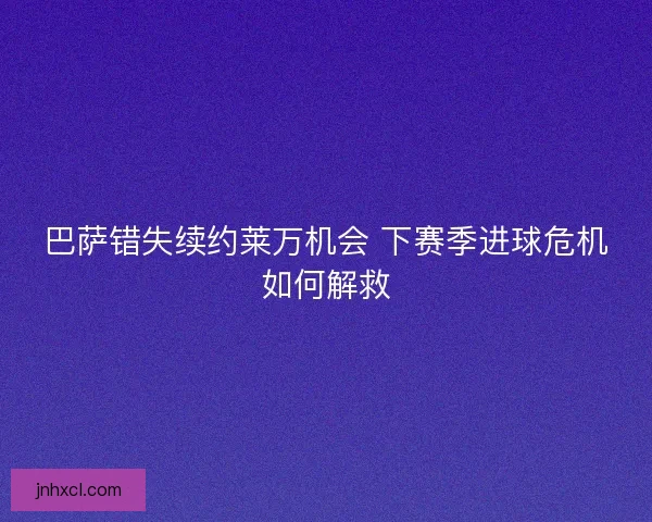 巴萨错失续约莱万机会 下赛季进球危机如何解救