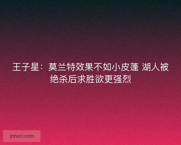 王子星：莫兰特效果不如小皮蓬 湖人被绝杀后求胜欲更强烈