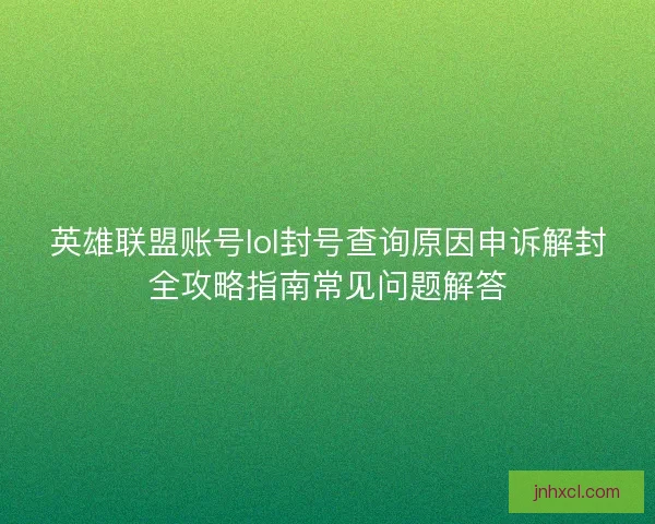 英雄联盟账号lol封号查询原因申诉解封全攻略指南常见问题解答