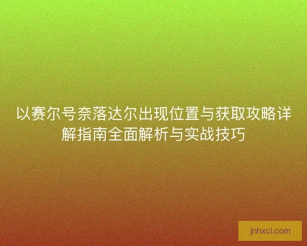 以赛尔号奈落达尔出现位置与获取攻略详解指南全面解析与实战技巧